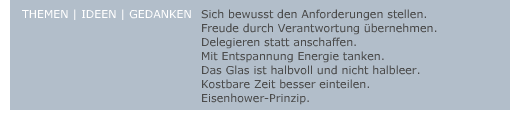 Sich bewusst den Anforderungen stellen - Freude durch verantwortung übernehmen - delegieren statt anschaffen - mit Entspannung Energie tanken - das Glas ist halbvoll und nicht halbleer - kostbare Zeit besser einteilen - Eisenhower-Prinzip